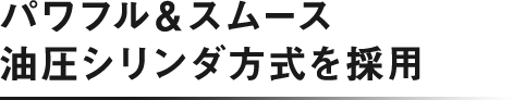 パワフル＆スムース 油圧シリンダ方式を採用